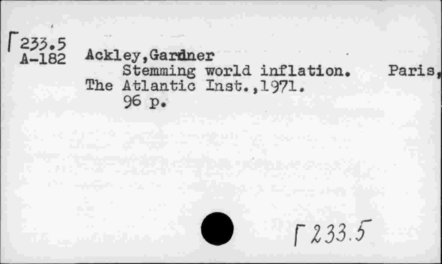 ﻿182 Ackley,Gardner
Stemming world inflation. The Atlantic Inst.,1971.
96 p.
Paris
F233.f